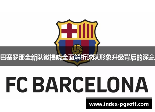 巴塞罗那全新队徽揭晓全面解析球队形象升级背后的深意 巴塞罗那全新队徽揭晓全面解析球队形象升级背后的深意