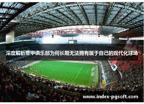 深度解析意甲俱乐部为何长期无法拥有属于自己的现代化球场