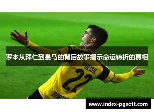 罗本从拜仁到皇马的背后故事揭示命运转折的真相