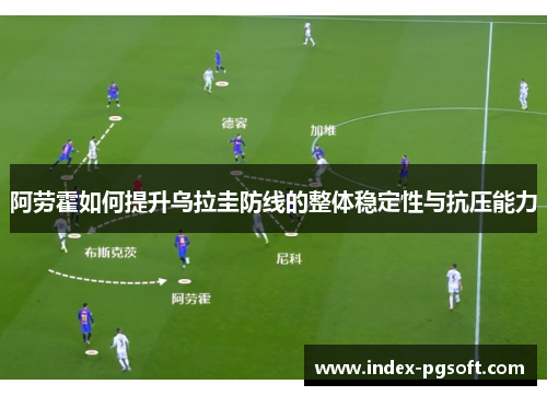 阿劳霍如何提升乌拉圭防线的整体稳定性与抗压能力