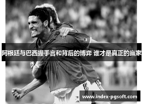 阿根廷与巴西握手言和背后的博弈 谁才是真正的赢家 阿根廷与巴西握手言和背后的博弈 谁才是真正的赢家