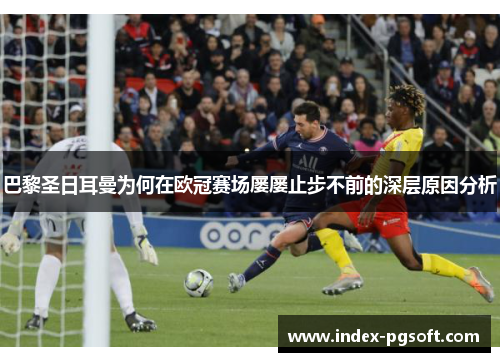 巴黎圣日耳曼为何在欧冠赛场屡屡止步不前的深层原因分析 巴黎圣日耳曼为何在欧冠赛场屡屡止步不前的深层原因分析