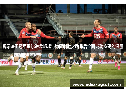 揭示法甲冠军里尔逆袭崛起与稳健制胜之路背后全面成功密码的深层 揭示法甲冠军里尔逆袭崛起与稳健制胜之路背后全面成功密码的深层