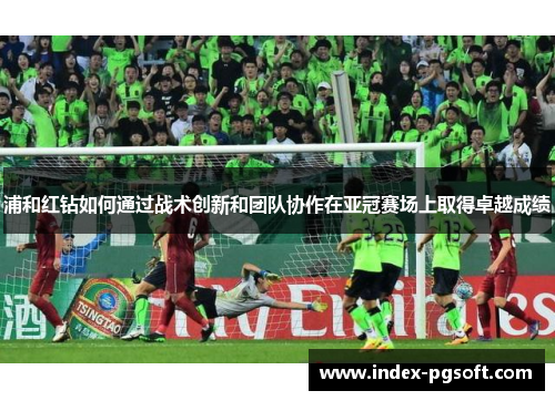 浦和红钻如何通过战术创新和团队协作在亚冠赛场上取得卓越成绩 浦和红钻如何通过战术创新和团队协作在亚冠赛场上取得卓越成绩