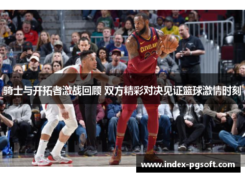 骑士与开拓者激战回顾 双方精彩对决见证篮球激情时刻