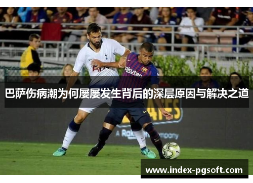 巴萨伤病潮为何屡屡发生背后的深层原因与解决之道