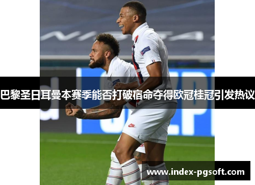 巴黎圣日耳曼本赛季能否打破宿命夺得欧冠桂冠引发热议