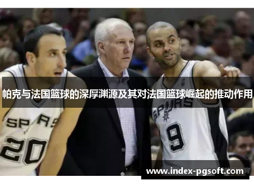 帕克与法国篮球的深厚渊源及其对法国篮球崛起的推动作用