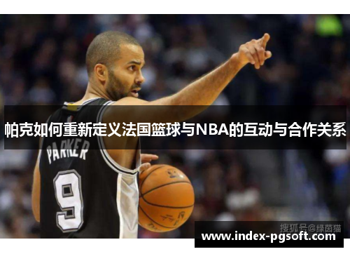 帕克如何重新定义法国篮球与NBA的互动与合作关系