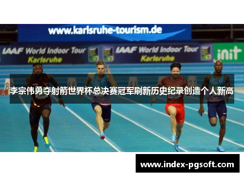 李宗伟勇夺射箭世界杯总决赛冠军刷新历史纪录创造个人新高