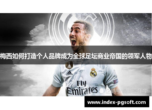 梅西如何打造个人品牌成为全球足坛商业帝国的领军人物 梅西如何打造个人品牌成为全球足坛商业帝国的领军人物