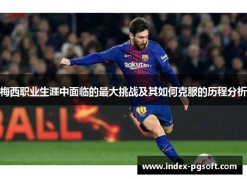 梅西职业生涯中面临的最大挑战及其如何克服的历程分析