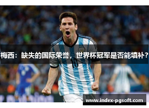 梅西:缺失的国际荣誉,世界杯冠军是否能填补? 梅西:缺失的国际荣誉,世界杯冠军是否能填补?