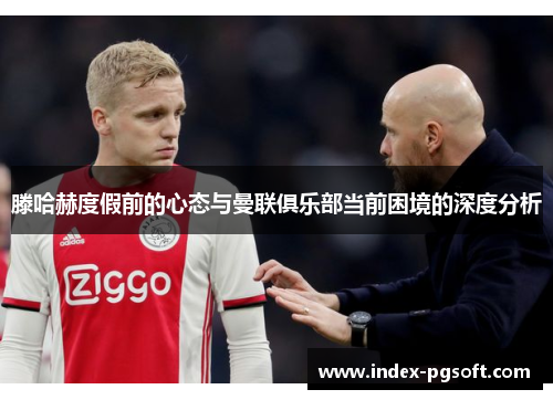 滕哈赫度假前的心态与曼联俱乐部当前困境的深度分析