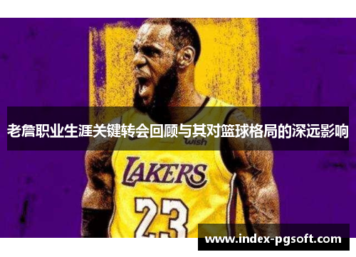 老詹职业生涯关键转会回顾与其对篮球格局的深远影响 老詹职业生涯关键转会回顾与其对篮球格局的深远影响
