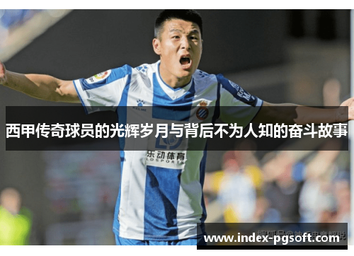 西甲传奇球员的光辉岁月与背后不为人知的奋斗故事