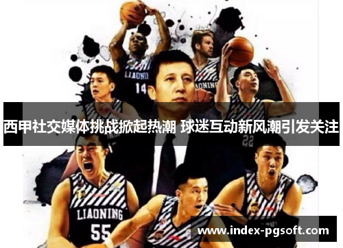 西甲社交媒体挑战掀起热潮 球迷互动新风潮引发关注