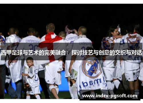 西甲足球与艺术的完美融合：探讨技艺与创意的交织与对话