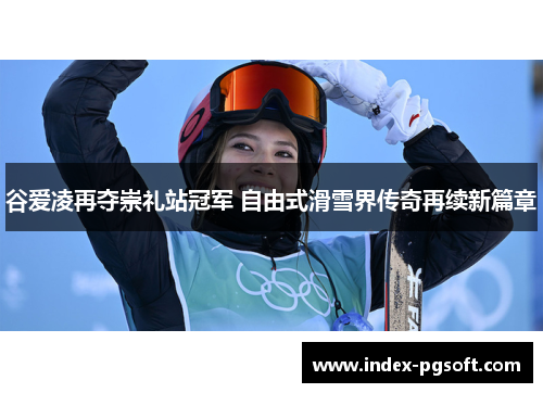 谷爱凌再夺崇礼站冠军 自由式滑雪界传奇再续新篇章
