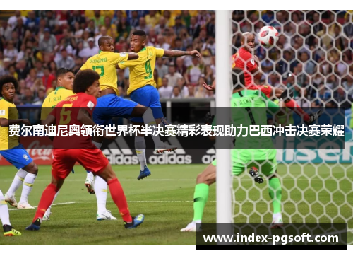 费尔南迪尼奥领衔世界杯半决赛精彩表现助力巴西冲击决赛荣耀
