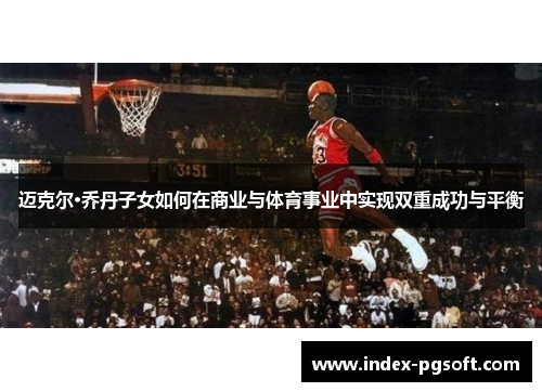迈克尔·乔丹子女如何在商业与体育事业中实现双重成功与平衡