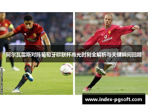 阿尔瓦雷斯对阵葡萄牙欧联杯高光时刻全解析与关键瞬间回顾